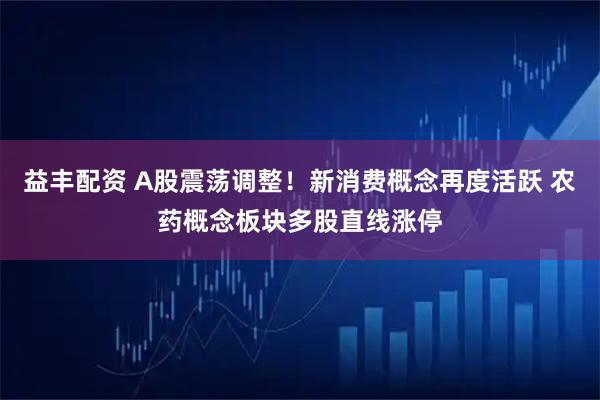 益丰配资 A股震荡调整！新消费概念再度活跃 农药概念板块多股直线涨停