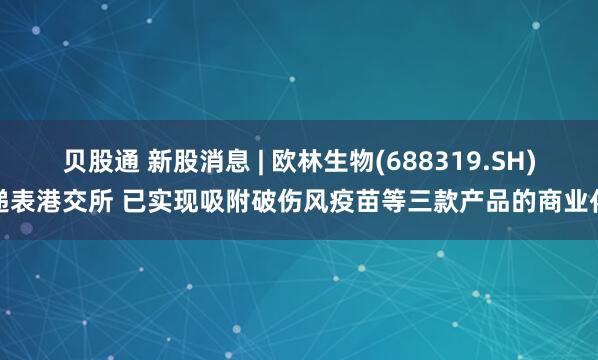 贝股通 新股消息 | 欧林生物(688319.SH)递表港交所 已实现吸附破伤风疫苗等三款产品的商业化