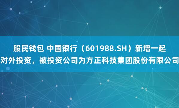 股民钱包 中国银行（601988.SH）新增一起对外投资，被投资公司为方正科技集团股份有限公司
