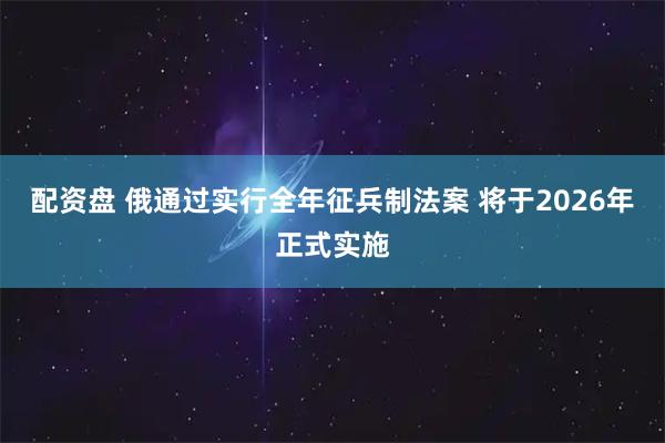配资盘 俄通过实行全年征兵制法案 将于2026年正式实施