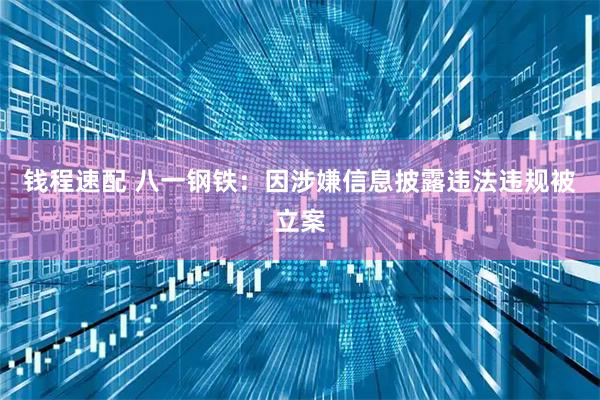 钱程速配 八一钢铁：因涉嫌信息披露违法违规被立案