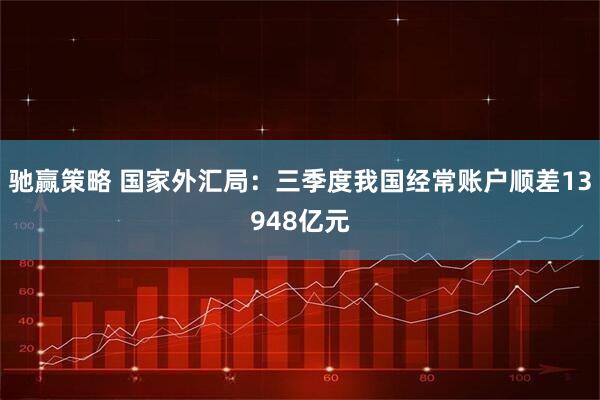 驰赢策略 国家外汇局：三季度我国经常账户顺差13948亿元