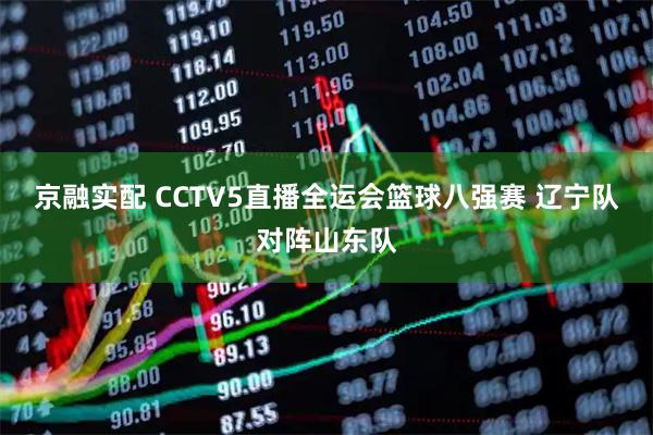京融实配 CCTV5直播全运会篮球八强赛 辽宁队对阵山东队