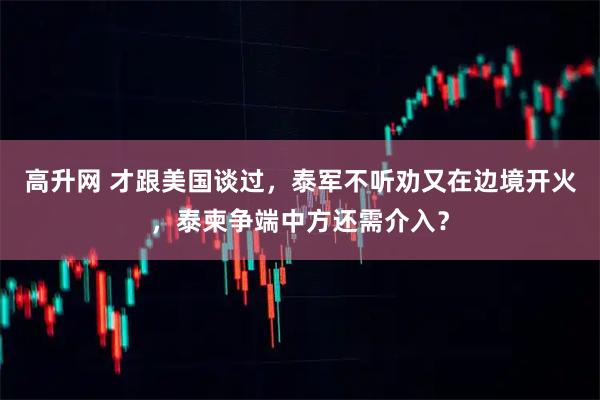 高升网 才跟美国谈过，泰军不听劝又在边境开火，泰柬争端中方还需介入？