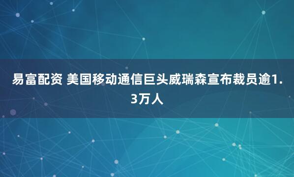 易富配资 美国移动通信巨头威瑞森宣布裁员逾1.3万人