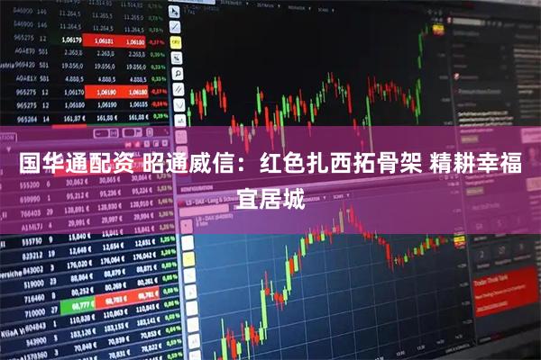 国华通配资 昭通威信：红色扎西拓骨架 精耕幸福宜居城