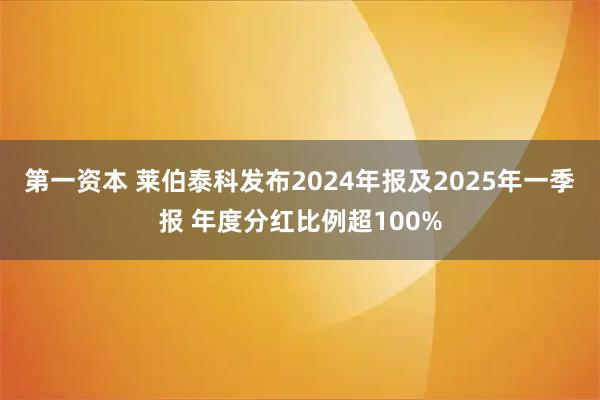 第一资本 莱伯泰科发布2024年报及2025年一季报 年度分红比例超100%