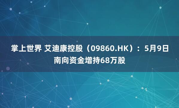 掌上世界 艾迪康控股（09860.HK）：5月9日南向资金增持68万股