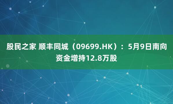 股民之家 顺丰同城（09699.HK）：5月9日南向资金增持12.8万股