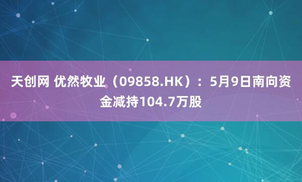 天创网 优然牧业（09858.HK）：5月9日南向资金减持104.7万股