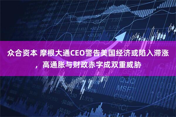 众合资本 摩根大通CEO警告美国经济或陷入滞涨，高通胀与财政赤字成双重威胁