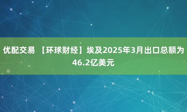 优配交易 【环球财经】埃及2025年3月出口总额为46.2亿美元
