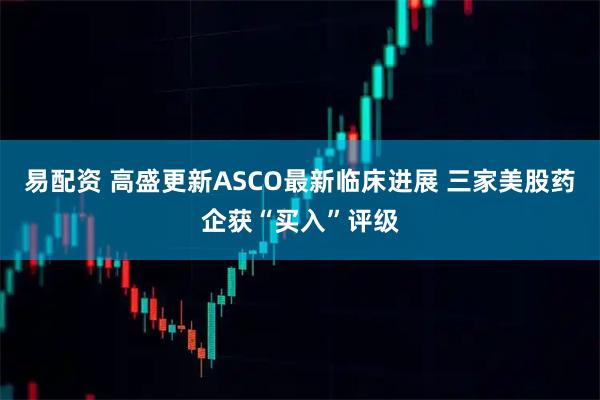 易配资 高盛更新ASCO最新临床进展 三家美股药企获“买入”评级