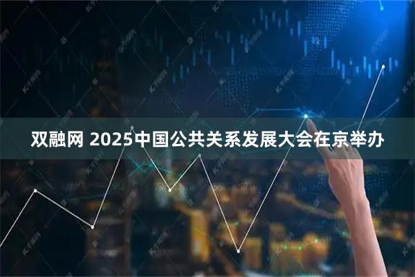 双融网 2025中国公共关系发展大会在京举办
