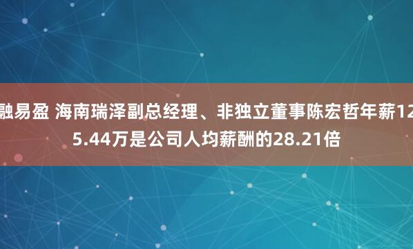 融易盈 海南瑞泽副总经理、非独立董事陈宏哲年薪125.44万是公司人均薪酬的28.21倍
