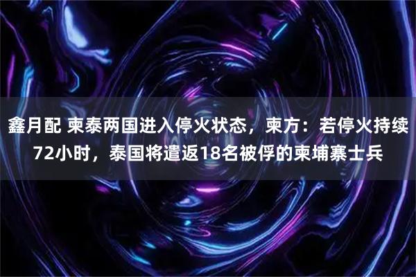 鑫月配 柬泰两国进入停火状态，柬方：若停火持续72小时，泰国将遣返18名被俘的柬埔寨士兵