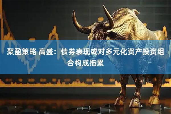 聚盈策略 高盛：债券表现或对多元化资产投资组合构成拖累