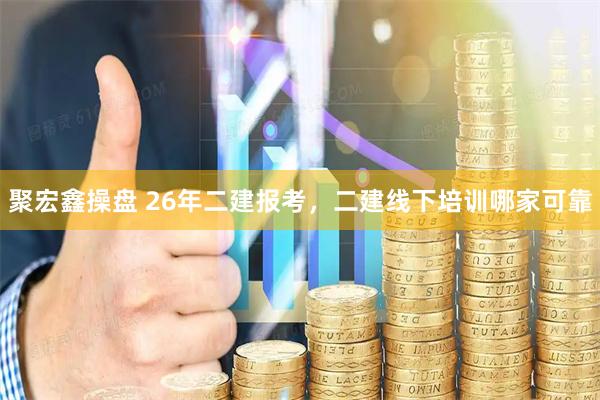 聚宏鑫操盘 26年二建报考，二建线下培训哪家可靠