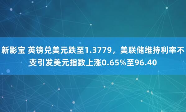 新影宝 英镑兑美元跌至1.3779，美联储维持利率不变引发美元指数上涨0.65%至96.40