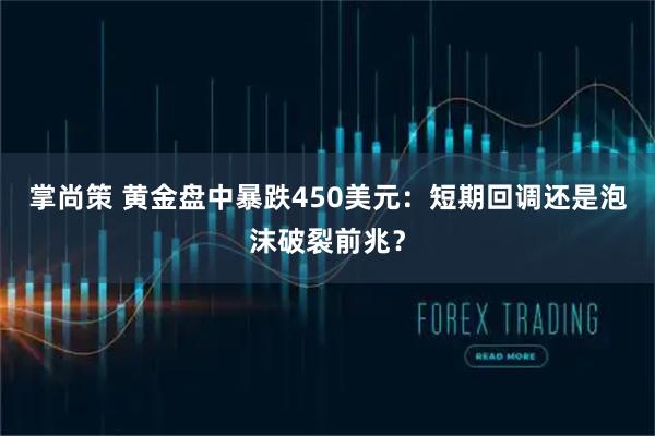 掌尚策 黄金盘中暴跌450美元：短期回调还是泡沫破裂前兆？