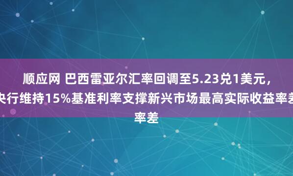 顺应网 巴西雷亚尔汇率回调至5.23兑1美元，央行维持15%基准利率支撑新兴市场最高实际收益率差