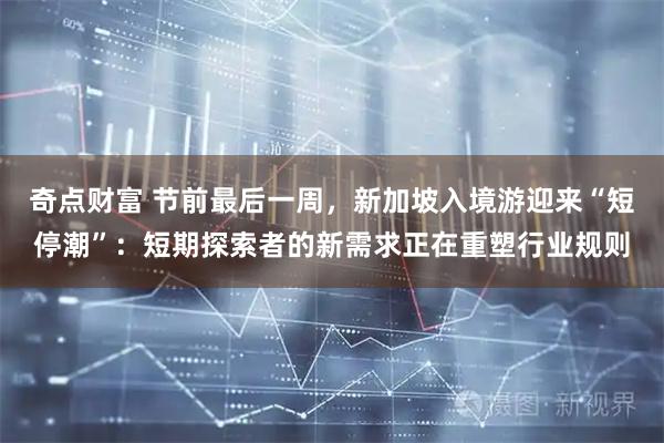 奇点财富 节前最后一周，新加坡入境游迎来“短停潮”：短期探索者的新需求正在重塑行业规则