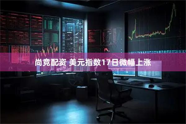 尚竞配资 美元指数17日微幅上涨